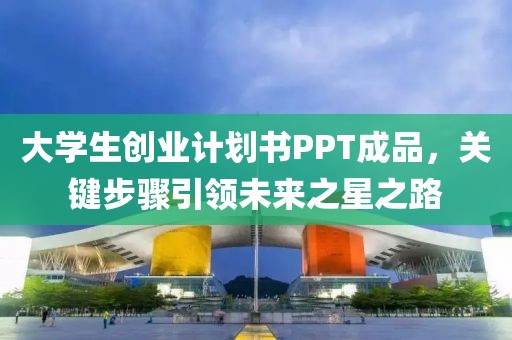 大学生创业计划书PPT成品，关键步骤引领未来之星之路