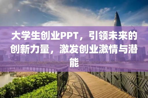 大学生创业PPT，引领未来的创新力量，激发创业激情与潜能