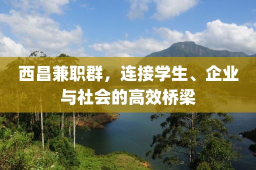 西昌兼职群，连接学生、企业与社会的高效桥梁