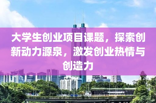 大学生创业项目课题，探索创新动力源泉，激发创业热情与创造力