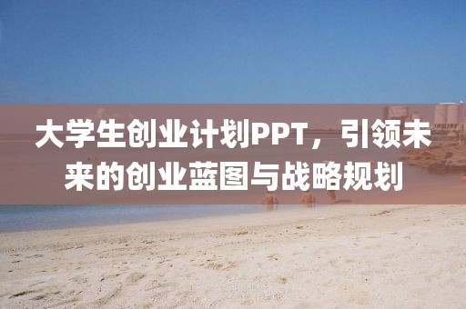 大学生创业计划PPT，引领未来的创业蓝图与战略规划