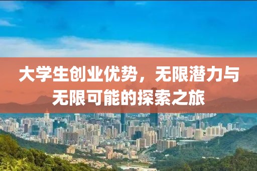 大学生创业优势，无限潜力与无限可能的探索之旅