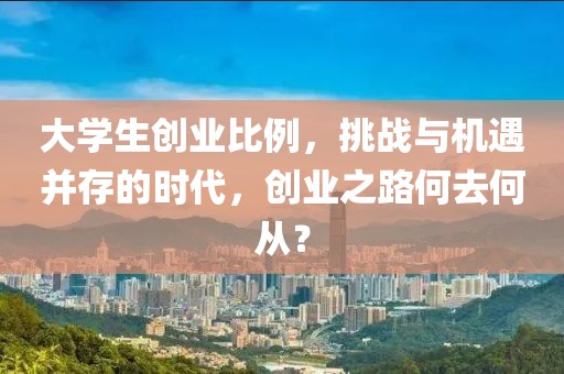 大学生创业比例，挑战与机遇并存的时代，创业之路何去何从？