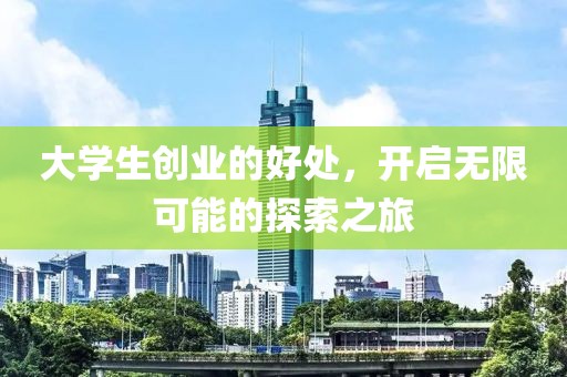 大学生创业的好处，开启无限可能的探索之旅