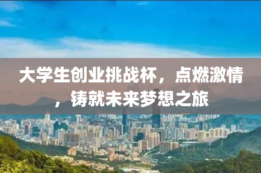 大学生创业挑战杯，点燃激情，铸就未来梦想之旅