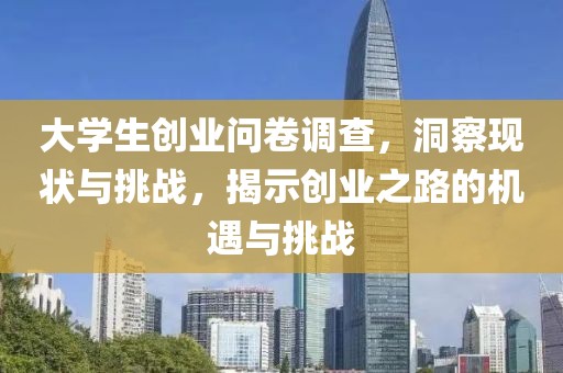 大学生创业问卷调查，洞察现状与挑战，揭示创业之路的机遇与挑战