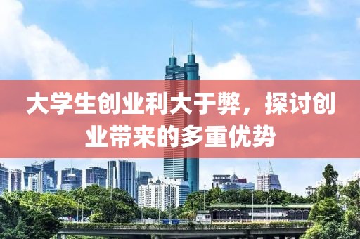 大学生创业利大于弊，探讨创业带来的多重优势