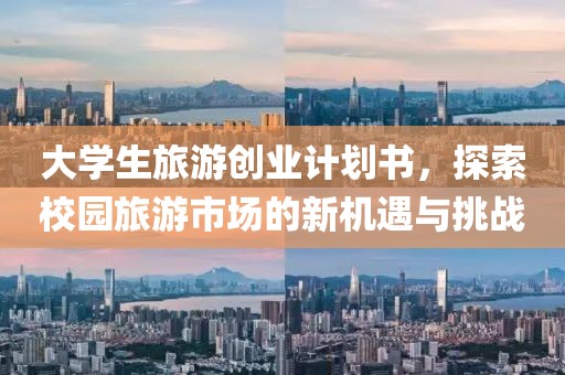 大学生旅游创业计划书，探索校园旅游市场的新机遇与挑战