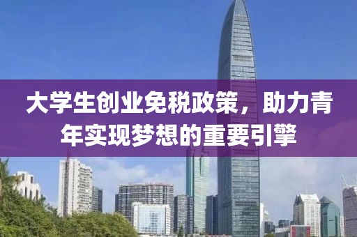 大学生创业免税政策，助力青年实现梦想的重要引擎