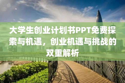 大学生创业计划书PPT免费探索与机遇，创业机遇与挑战的双重解析