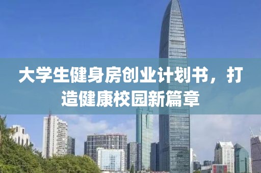 大学生健身房创业计划书，打造健康校园新篇章