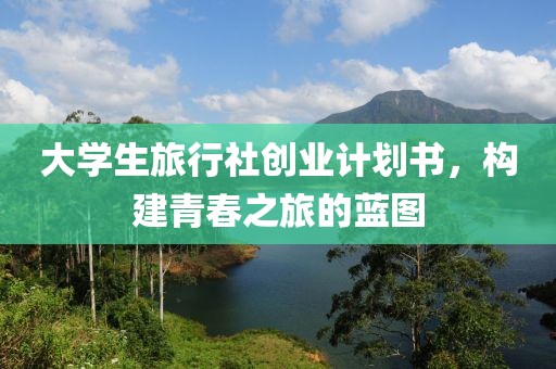 大学生旅行社创业计划书，构建青春之旅的蓝图