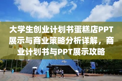 大学生创业计划书蛋糕店PPT展示与商业策略分析详解，商业计划书与PPT展示攻略