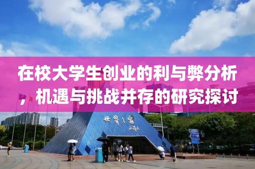 在校大学生创业的利与弊分析，机遇与挑战并存的研究探讨