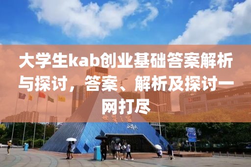 大学生kab创业基础答案解析与探讨，答案、解析及探讨一网打尽