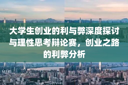 大学生创业的利与弊深度探讨与理性思考辩论赛，创业之路的利弊分析