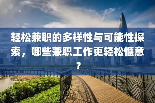 轻松兼职的多样性与可能性探索，哪些兼职工作更轻松惬意？