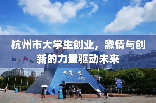 杭州市大学生创业，激情与创新的力量驱动未来