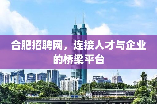 合肥招聘网，连接人才与企业的桥梁平台