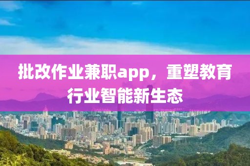 批改作业兼职app，重塑教育行业智能新生态