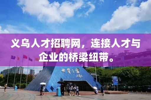 义乌人才招聘网，连接人才与企业的桥梁纽带。