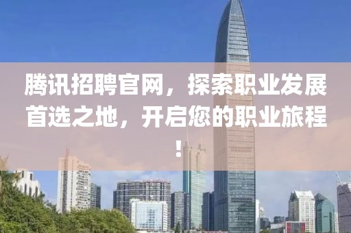 腾讯招聘官网，探索职业发展首选之地，开启您的职业旅程！