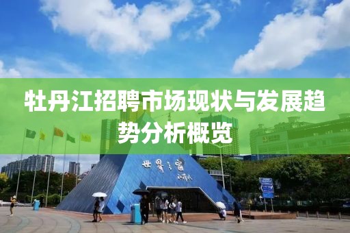 牡丹江招聘市场现状与发展趋势分析概览