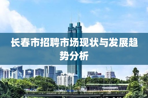 长春市招聘市场现状与发展趋势分析