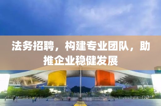 法务招聘，构建专业团队，助推企业稳健发展