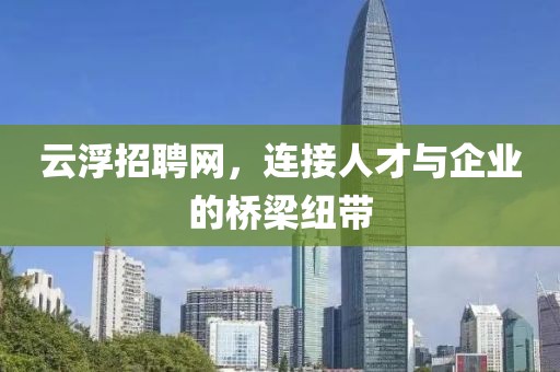 云浮招聘网，连接人才与企业的桥梁纽带