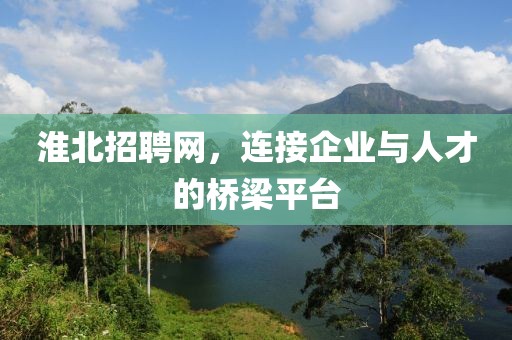 淮北招聘网，连接企业与人才的桥梁平台