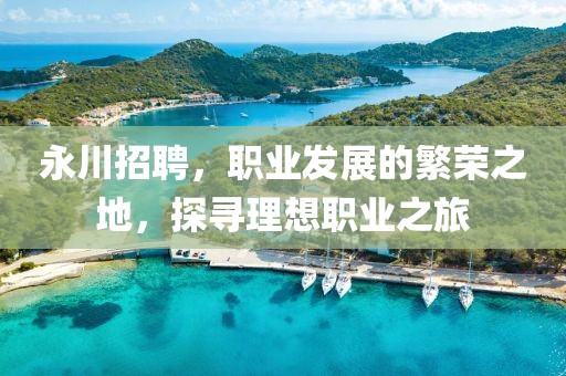 永川招聘，职业发展的繁荣之地，探寻理想职业之旅