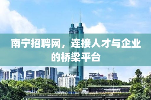 南宁招聘网，连接人才与企业的桥梁平台