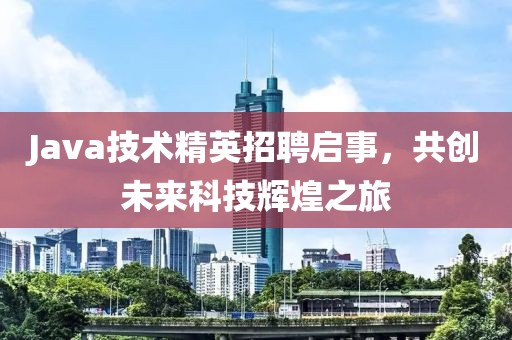 Java技术精英招聘启事，共创未来科技辉煌之旅