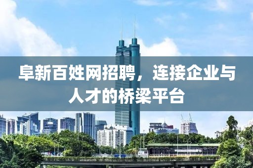 阜新百姓网招聘，连接企业与人才的桥梁平台