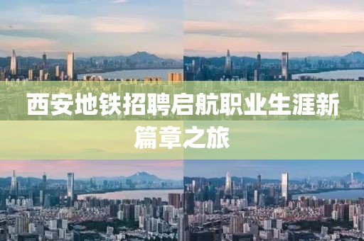 西安地铁招聘启航职业生涯新篇章之旅