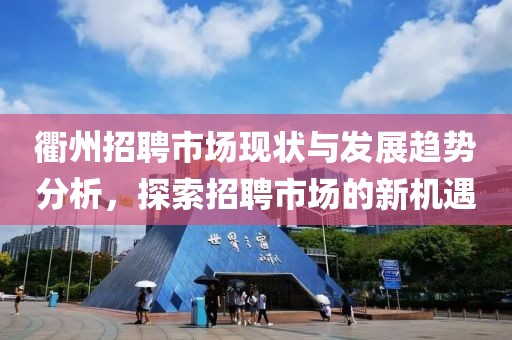 衢州招聘市场现状与发展趋势分析，探索招聘市场的新机遇