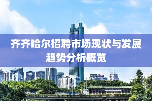 齐齐哈尔招聘市场现状与发展趋势分析概览