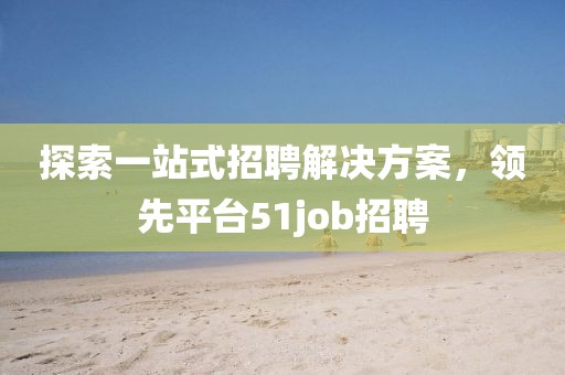 探索一站式招聘解决方案，领先平台51job招聘