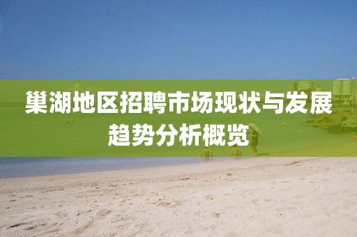 巢湖地区招聘市场现状与发展趋势分析概览