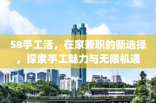 58手工活，在家兼职的新选择，探索手工魅力与无限机遇