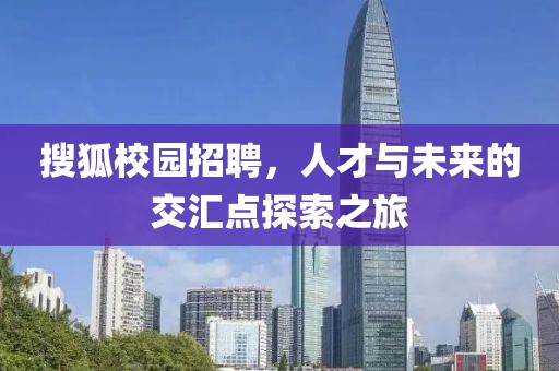 搜狐校园招聘，人才与未来的交汇点探索之旅