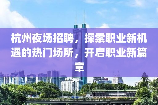 杭州夜场招聘，探索职业新机遇的热门场所，开启职业新篇章