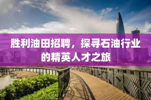 胜利油田招聘，探寻石油行业的精英人才之旅