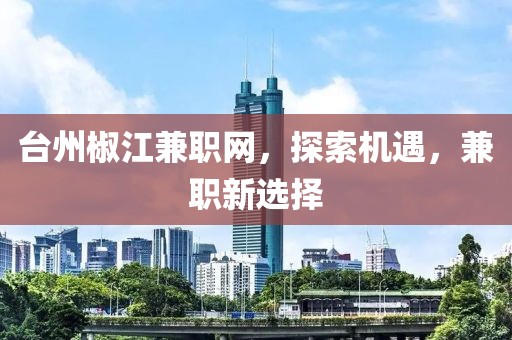 台州椒江兼职网，探索机遇，兼职新选择