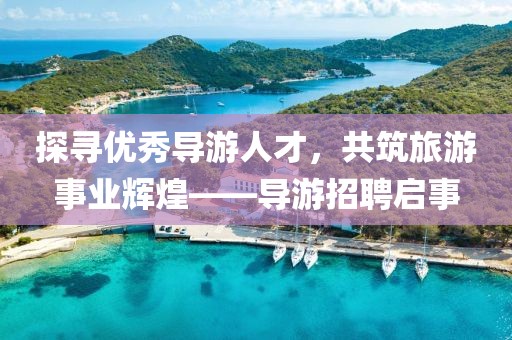 探寻优秀导游人才，共筑旅游事业辉煌——导游招聘启事