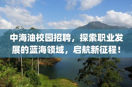 中海油校园招聘，探索职业发展的蓝海领域，启航新征程！