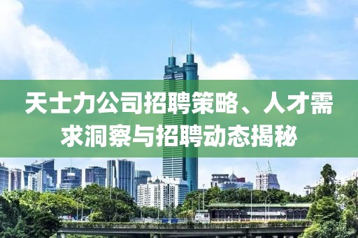 天士力公司招聘策略、人才需求洞察与招聘动态揭秘