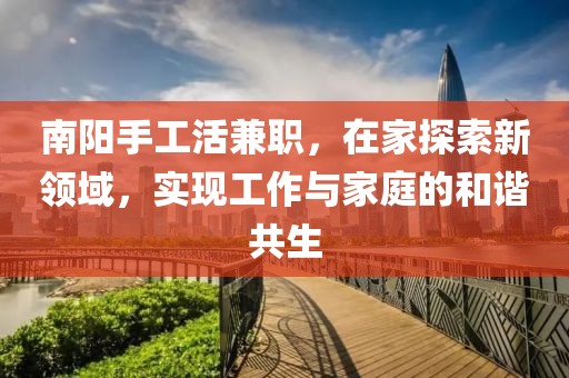 南阳手工活兼职，在家探索新领域，实现工作与家庭的和谐共生