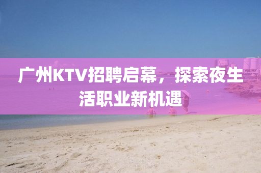 广州KTV招聘启幕，探索夜生活职业新机遇